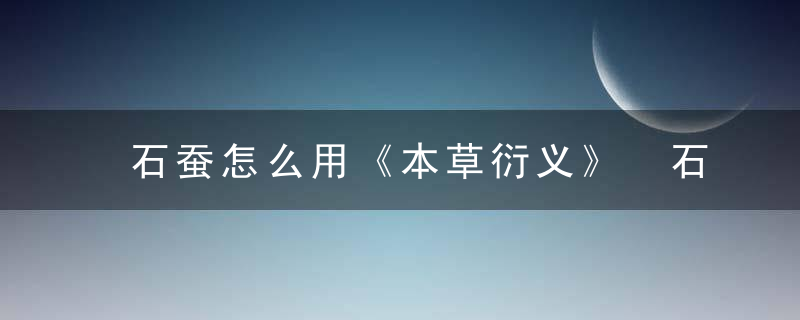 石蚕怎么用《本草衍义》 石蚕，石蚕这篇文章